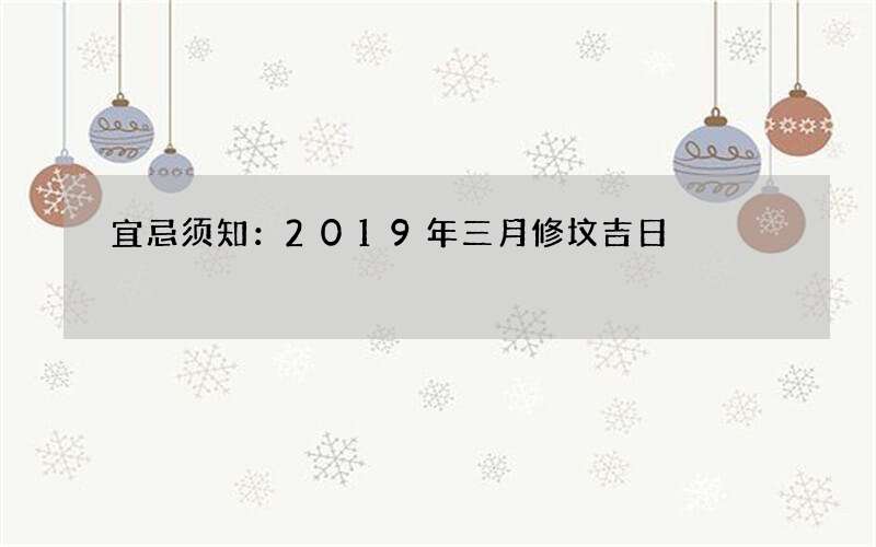 宜忌须知：2019年三月修坟吉日