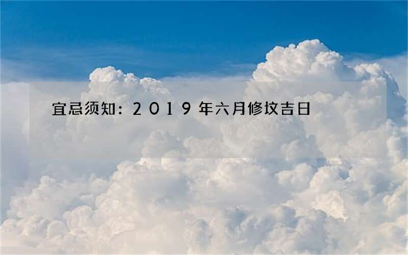 宜忌须知：2019年六月修坟吉日