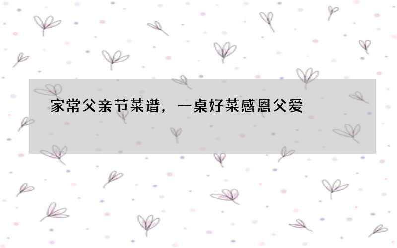 家常父亲节菜谱，一桌好菜感恩父爱