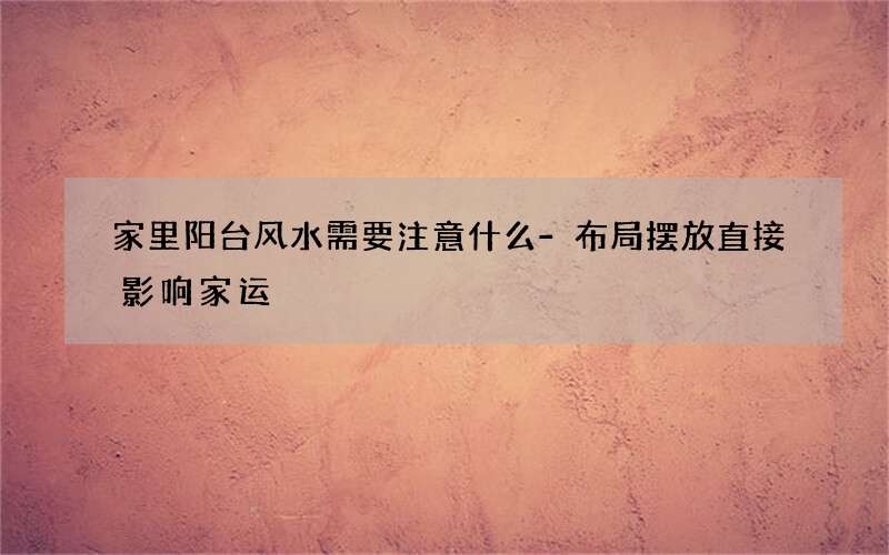 家里阳台风水需要注意什么-布局摆放直接影响家运