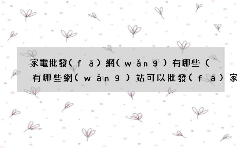 有哪些網(wǎng)站可以批發(fā)家電 家電批發(fā)網(wǎng)有哪些