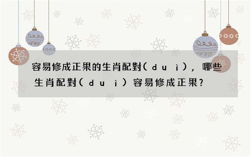 容易修成正果的生肖配對(duì),哪些生肖配對(duì)容易修成正果？