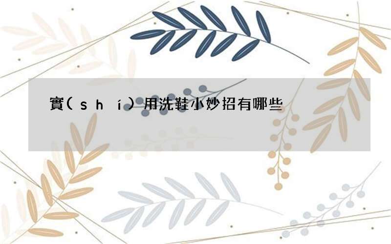 實(shí)用洗鞋小妙招有哪些