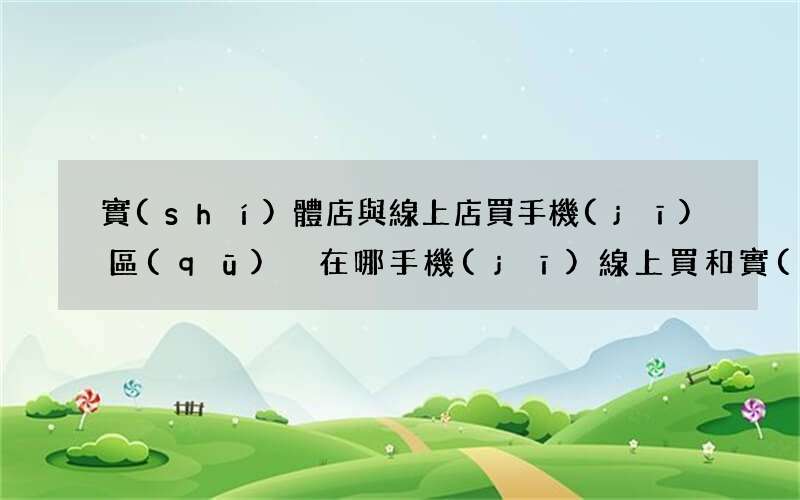 實(shí)體店與線上店買手機(jī)區(qū)別在哪 手機(jī)線上買和實(shí)體店區(qū)別