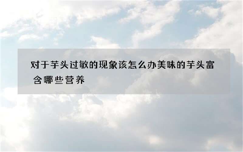 对于芋头过敏的现象该怎么办 美味的芋头富含哪些营养