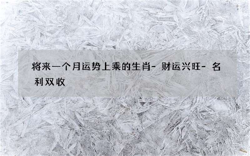 将来一个月运势上乘的生肖-财运兴旺-名利双收