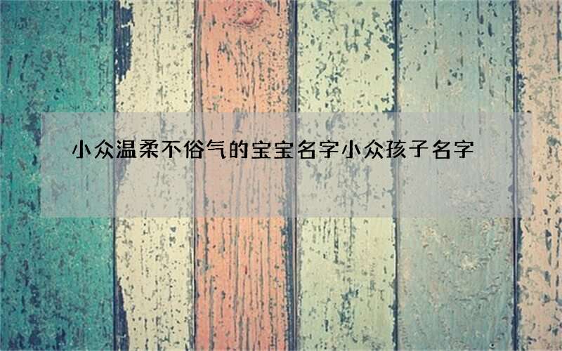 小众温柔不俗气的宝宝名字 小众孩子名字
