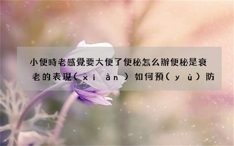 小便時老感覺要大便了便秘怎么辦 便秘是衰老的表現(xiàn)如何預(yù)防