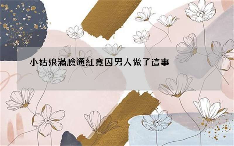 小姑娘滿臉通紅竟因男人做了這事