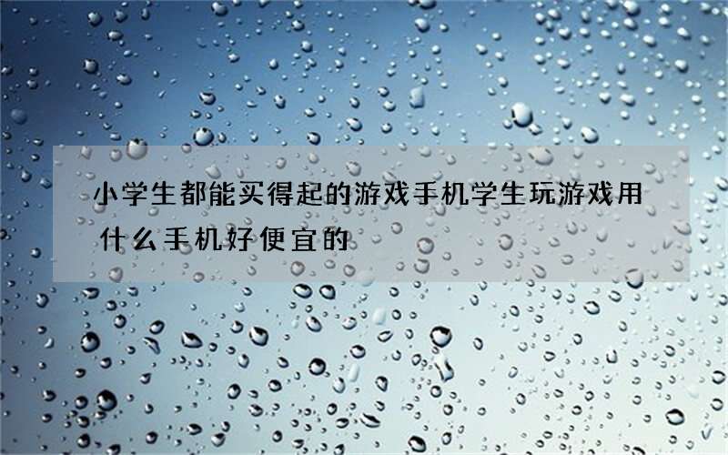 小学生都能买得起的游戏手机 学生玩游戏用什么手机好便宜的