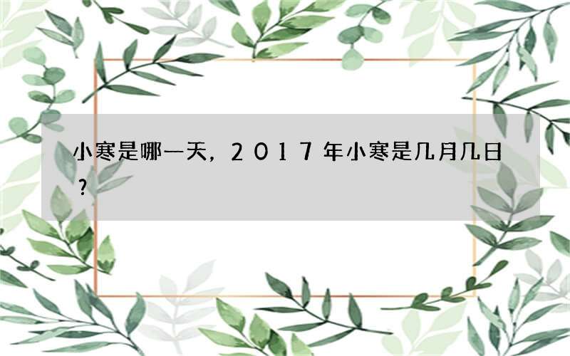 小寒是哪一天，2017年小寒是几月几日？
