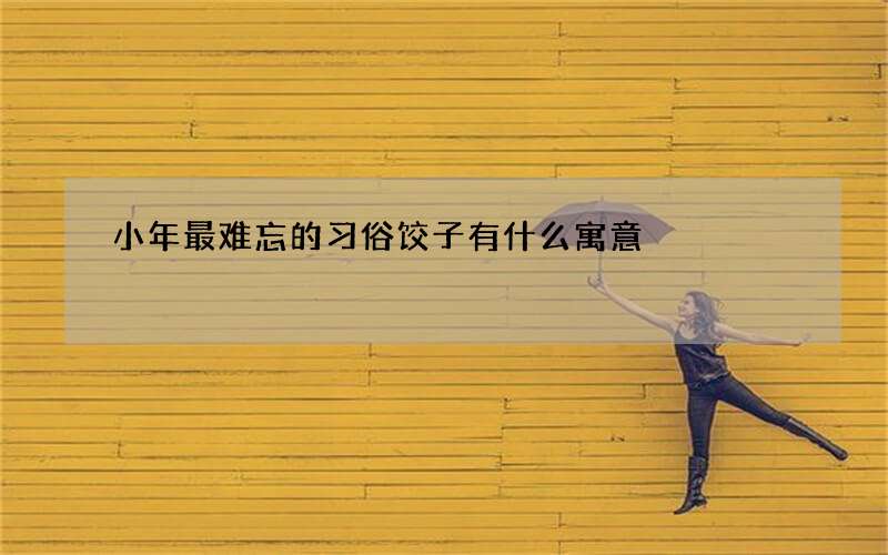 小年最难忘的习俗饺子有什么寓意