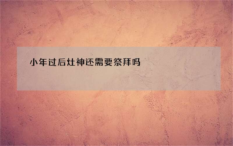 小年过后灶神还需要祭拜吗