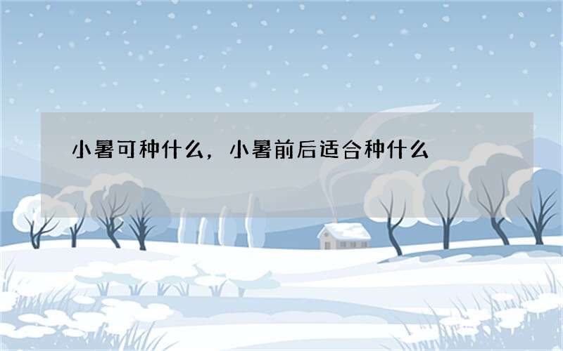 小暑可种什么，小暑前后适合种什么