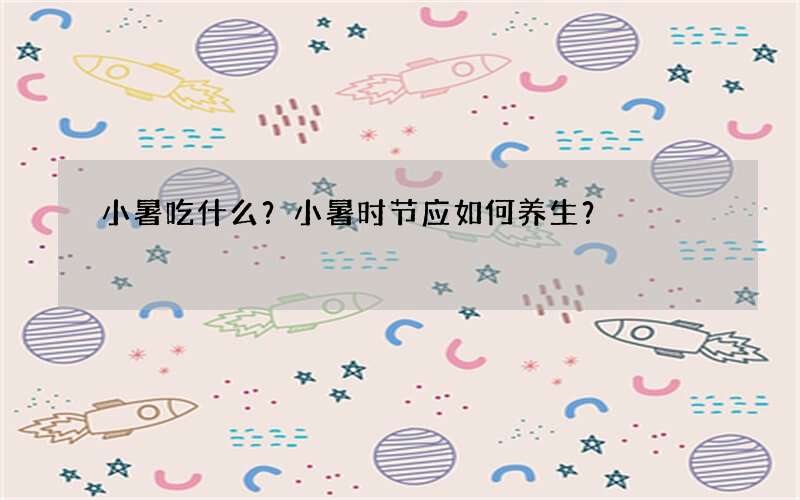 小暑吃什么？小暑时节应如何养生？