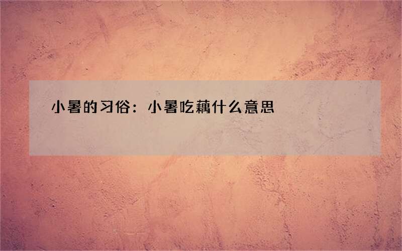 小暑的习俗：小暑吃藕什么意思