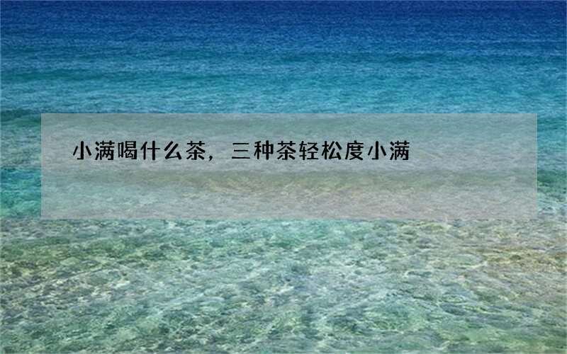 小满喝什么茶，三种茶轻松度小满
