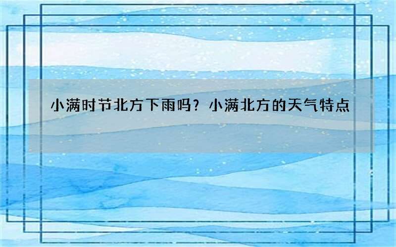 小满时节北方下雨吗？小满北方的天气特点