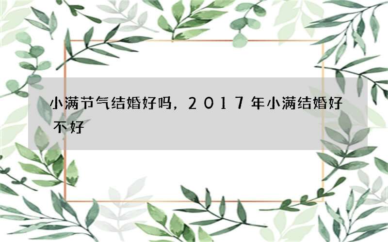 小满节气结婚好吗，2017年小满结婚好不好