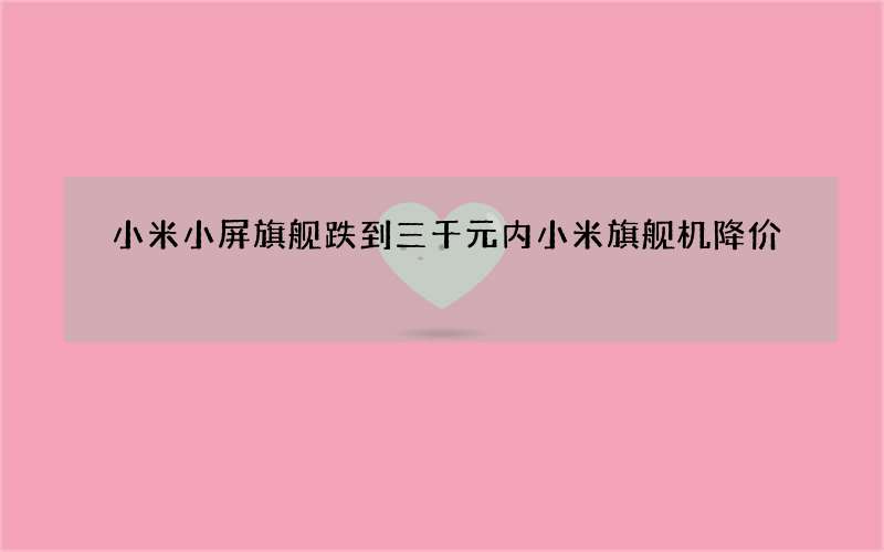 小米小屏旗舰跌到三千元内 小米旗舰机降价
