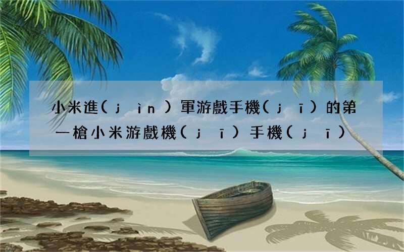 小米進(jìn)軍游戲手機(jī)的第一槍 小米游戲機(jī)手機(jī)