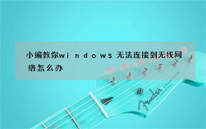 小编教你windows无法连接到无线网络怎么办