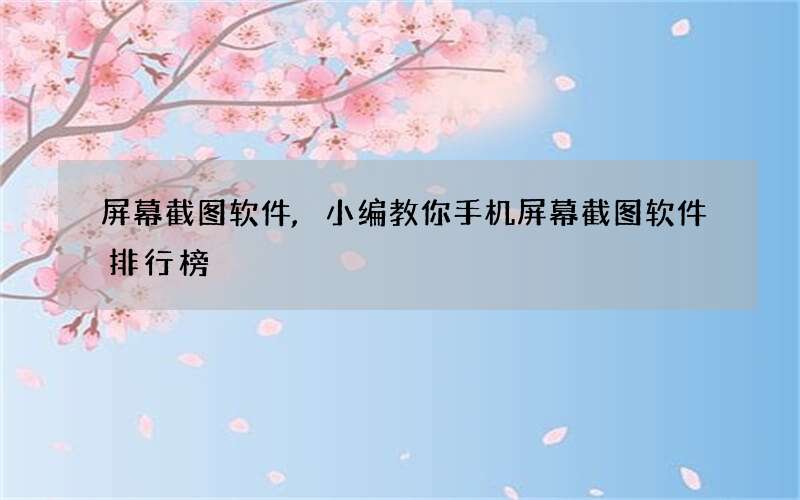 屏幕截图软件,小编教你手机屏幕截图软件排行榜