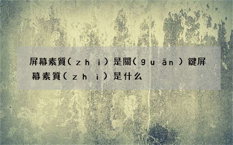 屏幕素質(zhì)是關(guān)鍵 屏幕素質(zhì)是什么