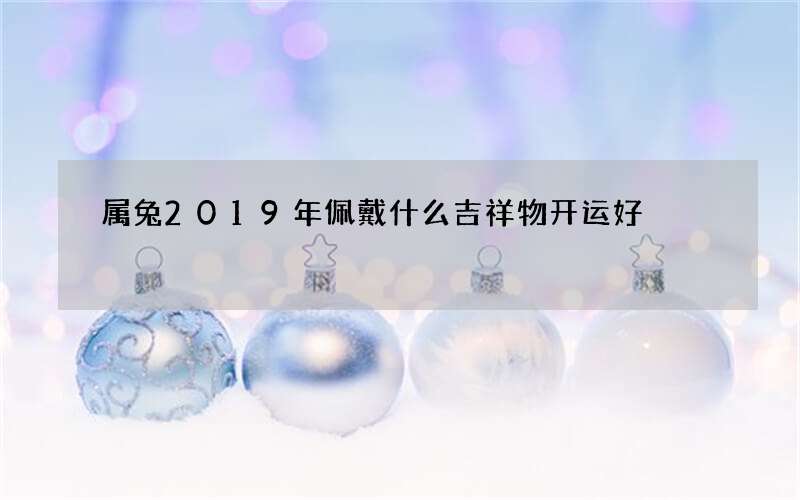 属兔2019年佩戴什么吉祥物开运好