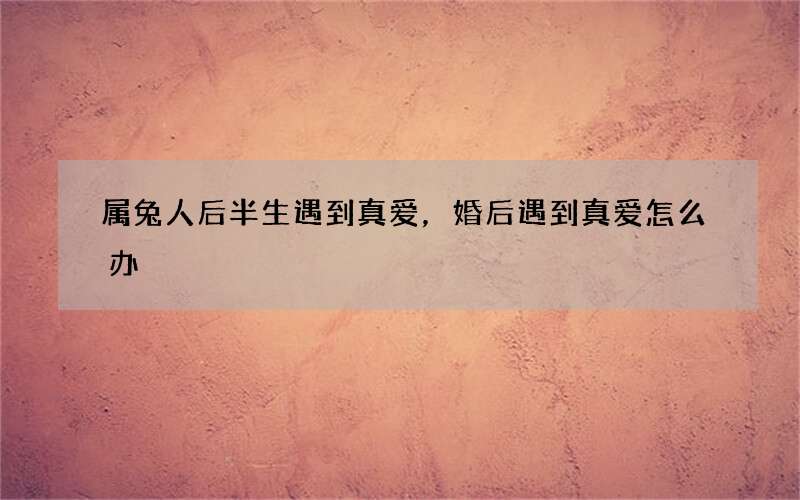 属兔人后半生遇到真爱，婚后遇到真爱怎么办