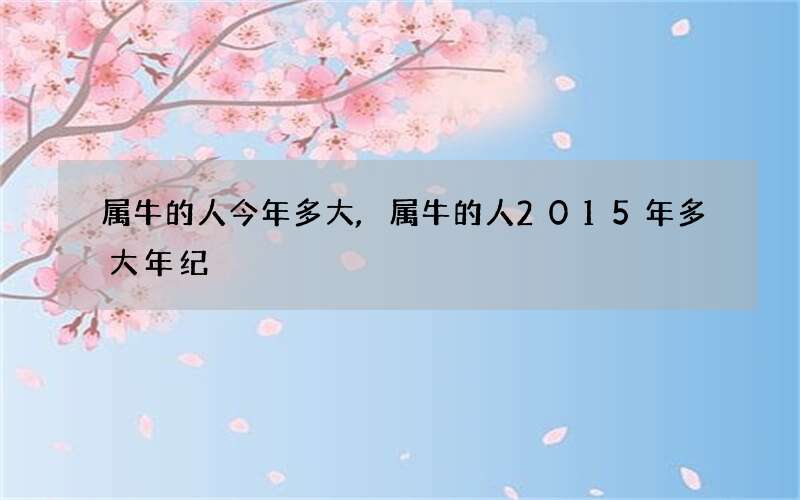 属牛的人今年多大,属牛的人2015年多大年纪