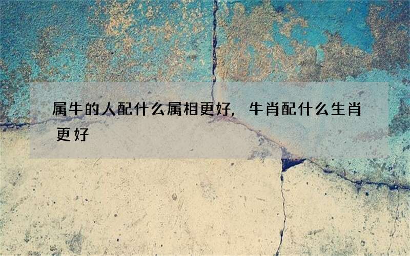 属牛的人配什么属相更好,牛肖配什么生肖更好