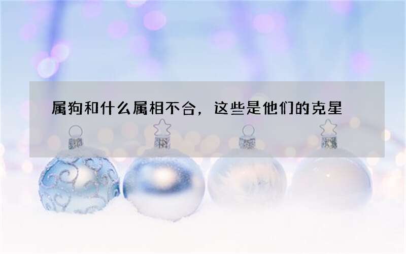 属狗和什么属相不合，这些是他们的克星