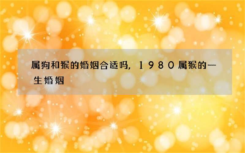 属狗和猴的婚姻合适吗,1980属猴的一生婚姻