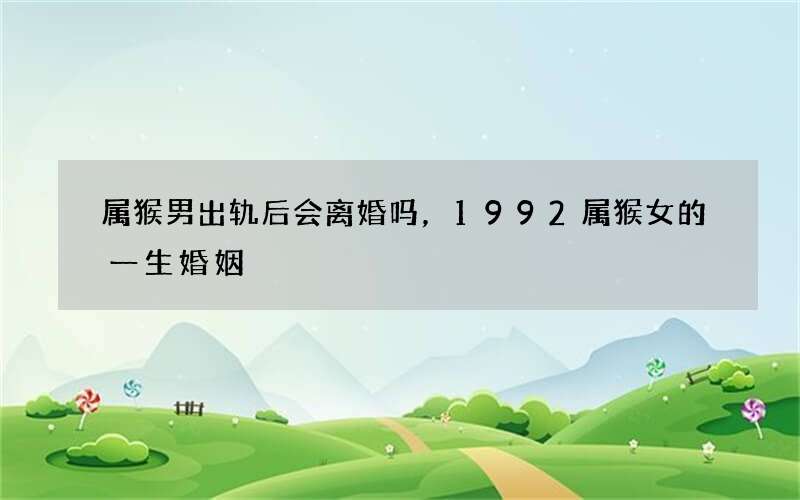 属猴男出轨后会离婚吗，1992属猴女的一生婚姻