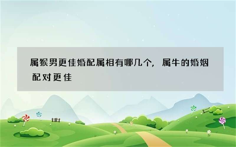 属猴男更佳婚配属相有哪几个,属牛的婚姻配对更佳