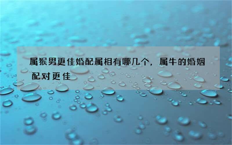 属猴男更佳婚配属相有哪几个，属牛的婚姻配对更佳