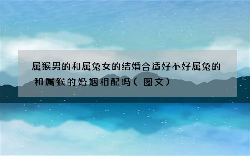 图文 属猴男的和属兔女的结婚合适好不好 属兔的和属猴的婚姻相配吗