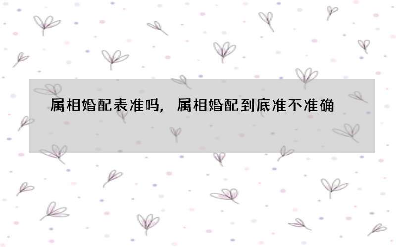 属相婚配表准吗,属相婚配到底准不准确
