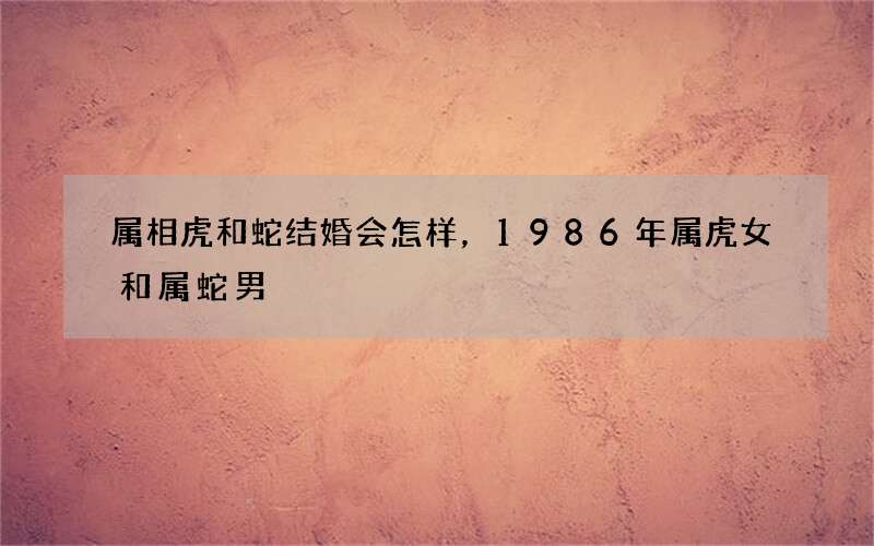 属相虎和蛇结婚会怎样，1986年属虎女和属蛇男