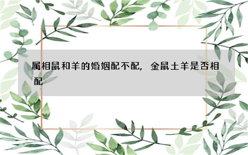 属相鼠和羊的婚姻配不配,金鼠土羊是否相配