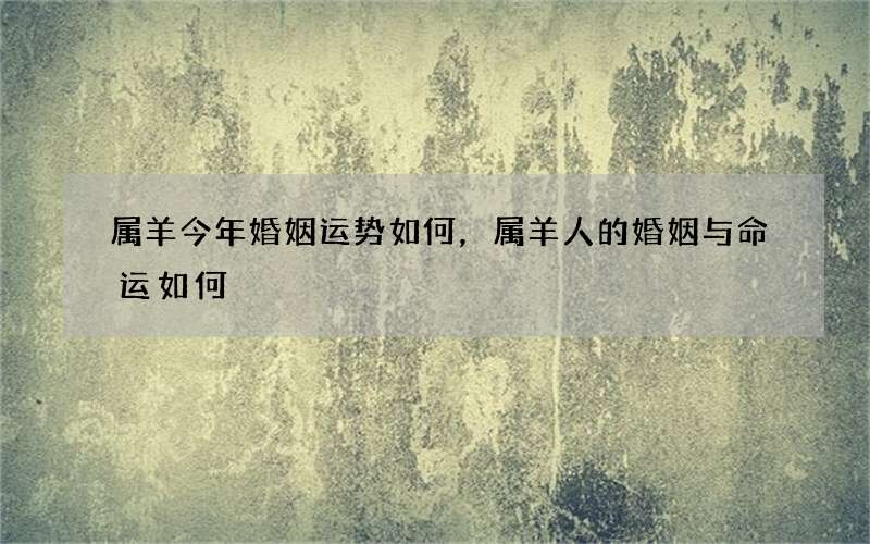 属羊今年婚姻运势如何，属羊人的婚姻与命运如何