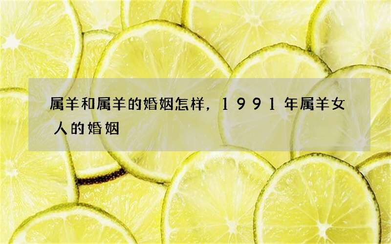 属羊和属羊的婚姻怎样，1991年属羊女人的婚姻