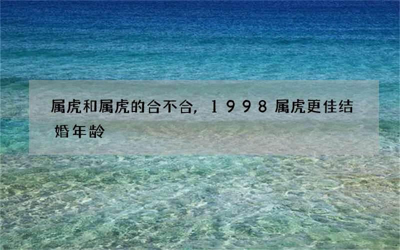 属虎和属虎的合不合,1998属虎更佳结婚年龄