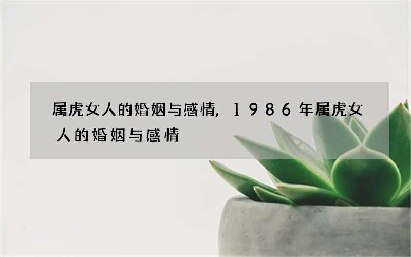 属虎女人的婚姻与感情,1986年属虎女人的婚姻与感情
