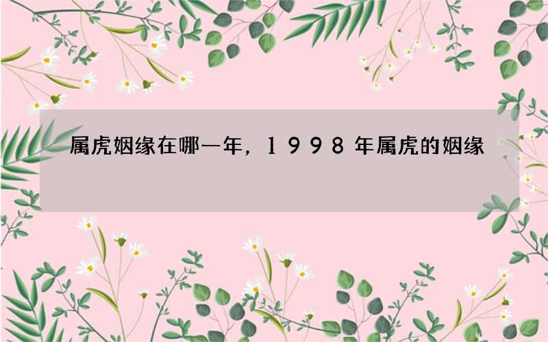 属虎姻缘在哪一年，1998年属虎的姻缘