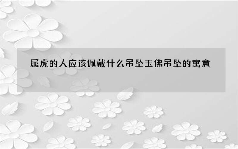 属虎的人应该佩戴什么吊坠 玉佛吊坠的寓意