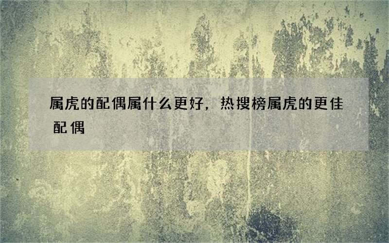 属虎的配偶属什么更好，热搜榜属虎的更佳配偶