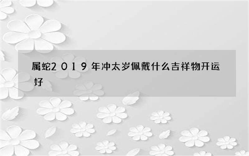 属蛇2019年冲太岁佩戴什么吉祥物开运好