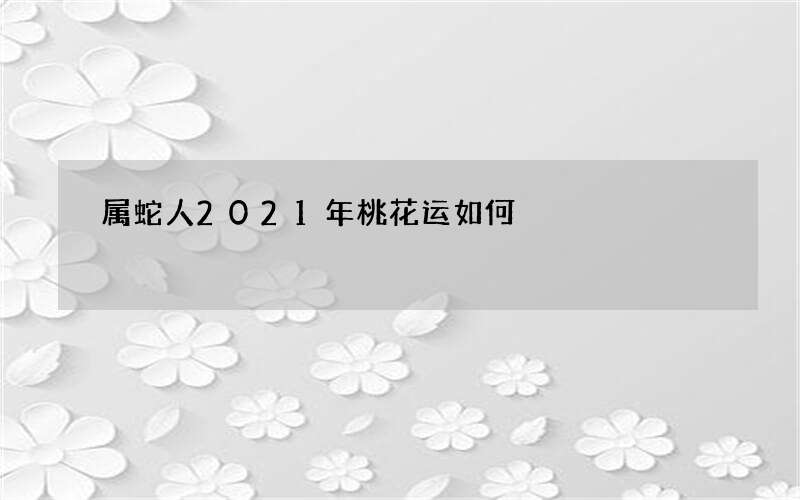 属蛇人2021年桃花运如何